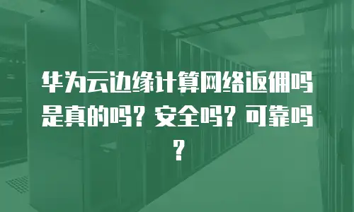 华为云边缘计算网络返佣吗是真的吗？安全吗？可靠吗？
