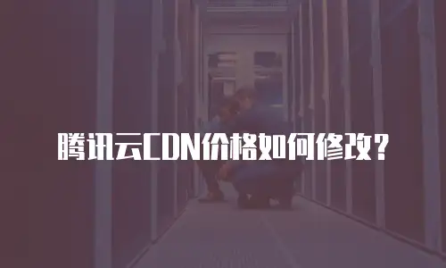 腾讯云CDN价格如何修改？