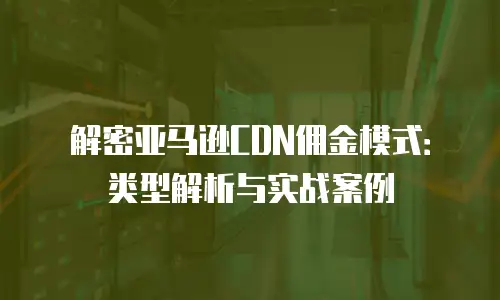 解密亚马逊CDN佣金模式：类型解析与实战案例