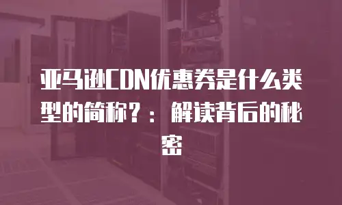 亚马逊CDN优惠券是什么类型的简称？：解读背后的秘密