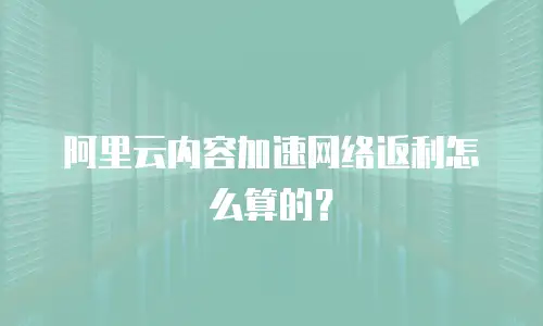 阿里云内容加速网络返利怎么算的？