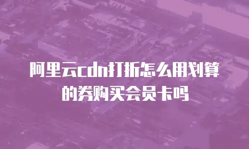 阿里云cdn打折怎么用划算的券购买会员卡吗