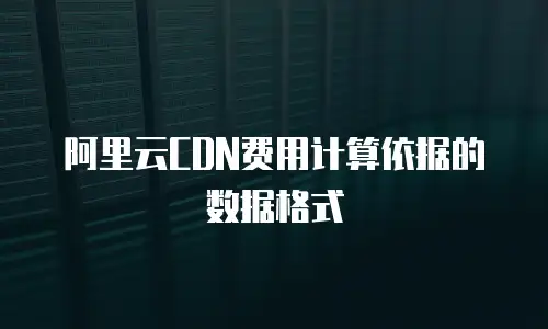 阿里云CDN费用计算依据的数据格式