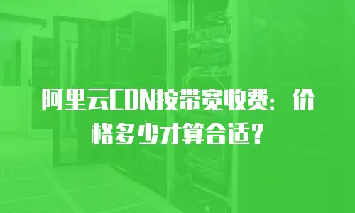 阿里云CDN按带宽收费：价格多少才算合适？