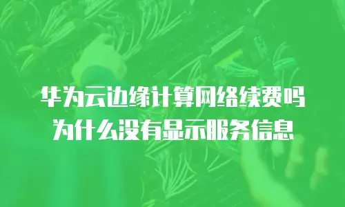 华为云边缘计算网络续费吗为什么没有显示服务信息