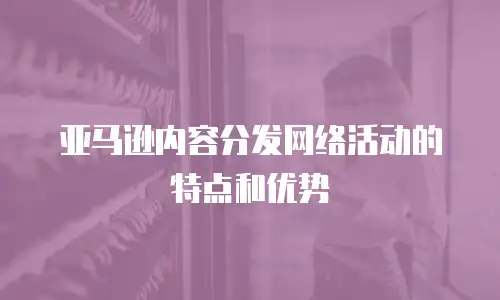 亚马逊内容分发网络活动的特点和优势