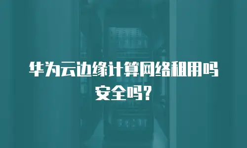 华为云边缘计算网络租用吗安全吗？