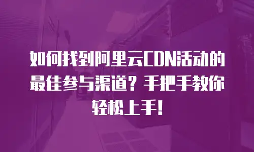 如何找到阿里云CDN活动的最佳参与渠道？手把手教你轻松上手！