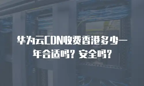 华为云CDN收费香港多少一年合适吗？安全吗？