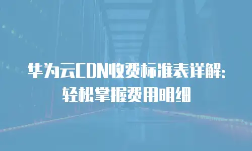 华为云CDN收费标准表详解：轻松掌握费用明细