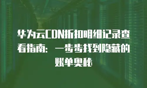 华为云CDN折扣明细记录查看指南：一步步找到隐藏的账单奥秘