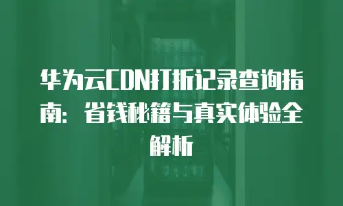 华为云CDN打折记录查询指南：省钱秘籍与真实体验全解析