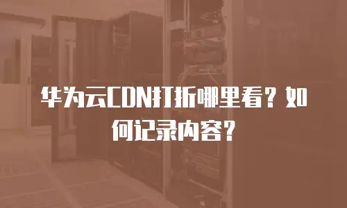 华为云CDN打折哪里看？如何记录内容？