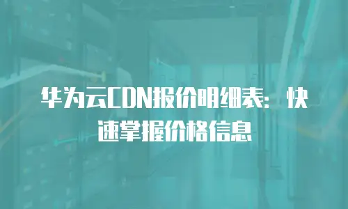 华为云CDN报价明细表：快速掌握价格信息