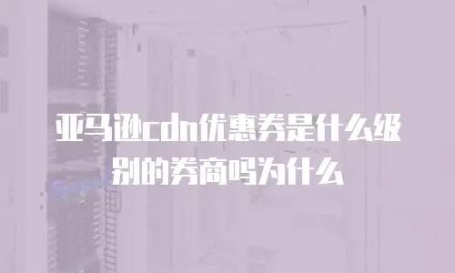 亚马逊cdn优惠券是什么级别的券商吗为什么