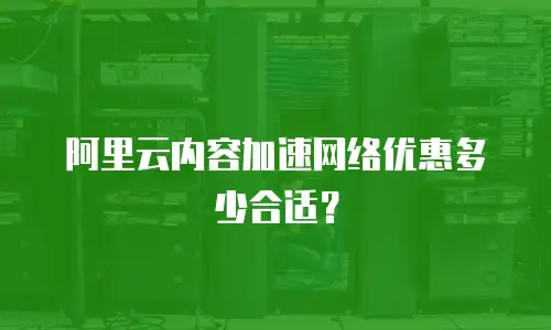 阿里云内容加速网络优惠多少合适？