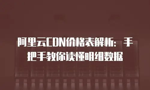 阿里云CDN价格表解析：手把手教你读懂明细数据