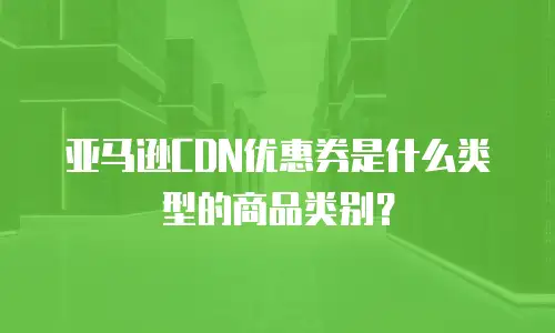 亚马逊CDN优惠券是什么类型的商品类别？