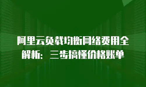 阿里云负载均衡网络费用全解析：三步搞懂价格账单