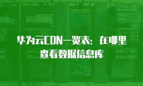 华为云CDN一览表：在哪里查看数据信息库