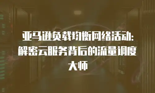 亚马逊负载均衡网络活动：解密云服务背后的流量调度大师