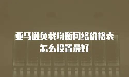亚马逊负载均衡网络价格表怎么设置最好