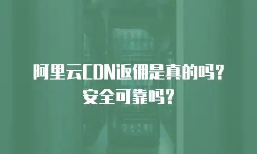 阿里云CDN返佣是真的吗？安全可靠吗？