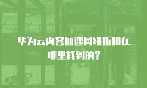 华为云内容加速网络折扣在哪里找到的？
