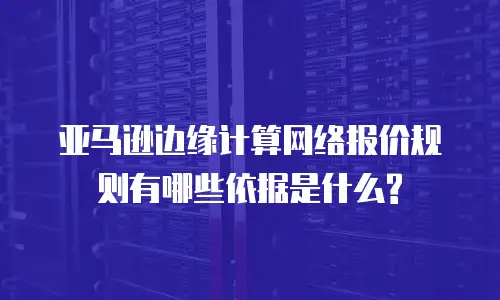 亚马逊边缘计算网络报价规则有哪些依据是什么?