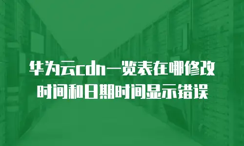 华为云cdn一览表在哪修改时间和日期时间显示错误