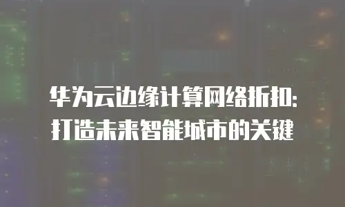 华为云边缘计算网络折扣：打造未来智能城市的关键