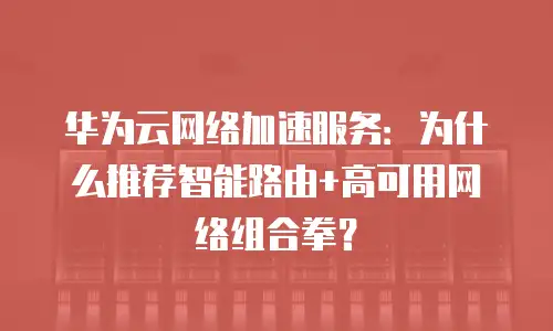 华为云网络加速服务：为什么推荐智能路由+高可用网络组合拳？