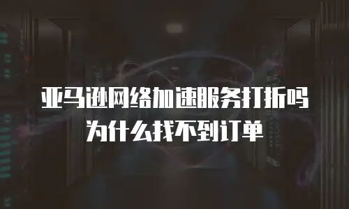 亚马逊网络加速服务打折吗为什么找不到订单