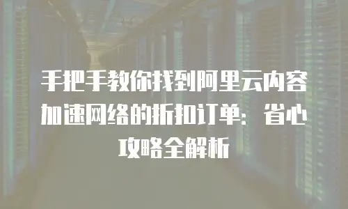 手把手教你找到阿里云内容加速网络的折扣订单：省心攻略全解析