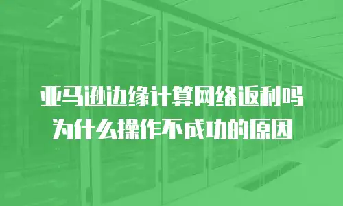 亚马逊边缘计算网络返利吗为什么操作不成功的原因