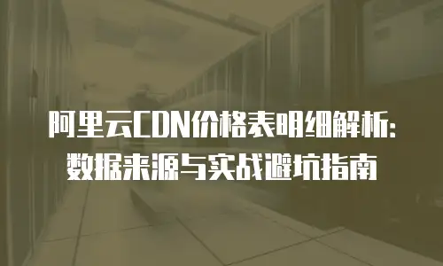 阿里云CDN价格表明细解析：数据来源与实战避坑指南