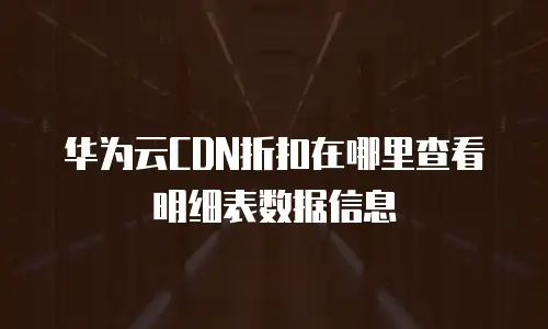 华为云CDN折扣在哪里查看明细表数据信息