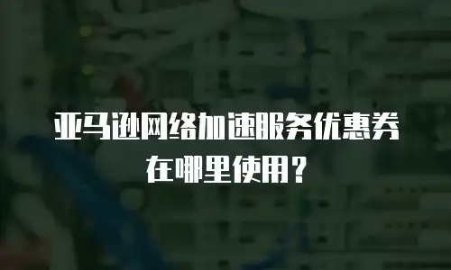 亚马逊网络加速服务优惠券在哪里使用？