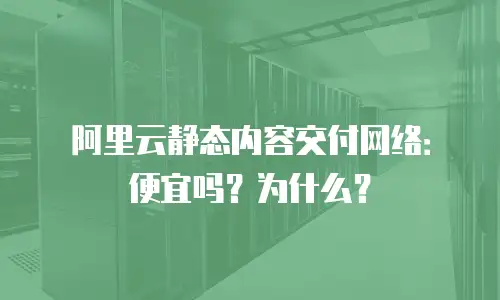 阿里云静态内容交付网络：便宜吗？为什么？