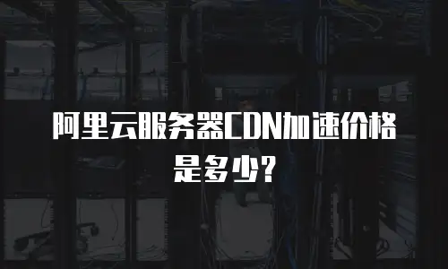阿里云服务器CDN加速价格是多少？