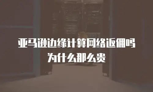 亚马逊边缘计算网络返佣吗为什么那么贵