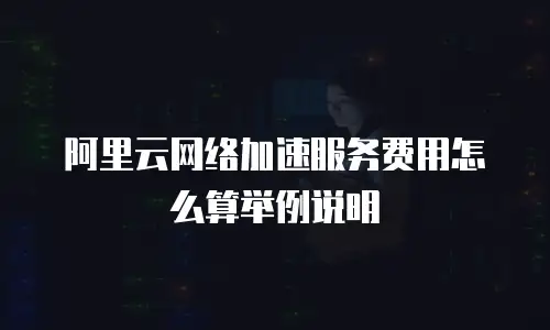 阿里云网络加速服务费用怎么算举例说明