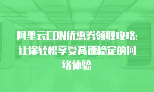 阿里云CDN优惠券领取攻略：让你轻松享受高速稳定的网络体验