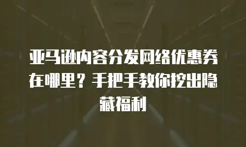 亚马逊内容分发网络优惠券在哪里？手把手教你挖出隐藏福利