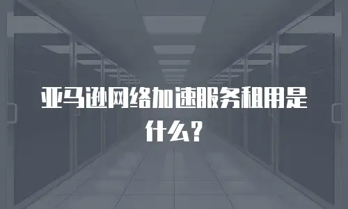 亚马逊网络加速服务租用是什么？