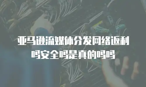亚马逊流媒体分发网络返利吗安全吗是真的吗吗