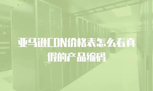 亚马逊CDN价格表怎么看真假的产品编码