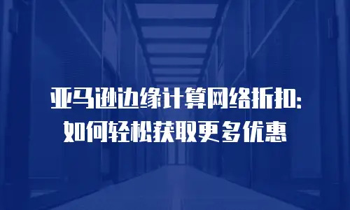亚马逊边缘计算网络折扣：如何轻松获取更多优惠