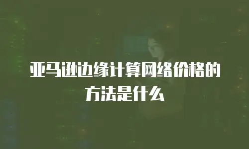 亚马逊边缘计算网络价格的方法是什么