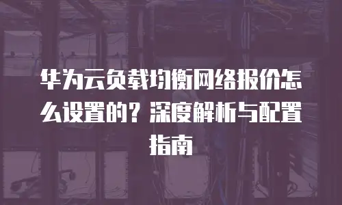 华为云负载均衡网络报价怎么设置的？深度解析与配置指南